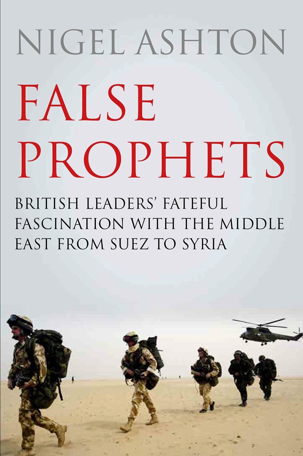 False Prophets: British leaders’ fateful fascination with the Middle East from Suez to Syria by Nigel Ashton